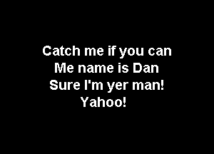 Catch me if you can
Me name is Dan

Sure I'm yer man!
Yahoo!