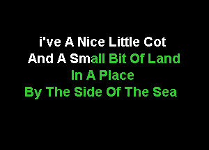 i've A Nice Little Cot
And A Small Bit Of Land

In A Place
By The Side Of The Sea