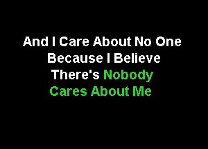 And I Care About No One
Because I Believe

There's Nobody
Cares About Me