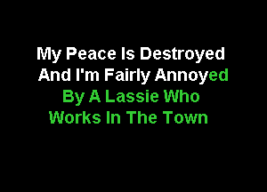 My Peace ls Destroyed
And I'm Fairly Annoyed

By A Lassie Who
Works In The Town