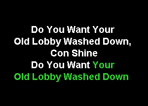 Do You Want Your
Old Lobby Washed Down,

Con Shine
Do You Want Your
Old Lobby Washed Down