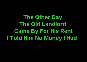The Other Day
The Old Landlord

Came By For His Rent
I Told Him No Money I Had