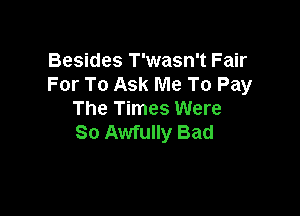 Besides T'wasn't Fair
For To Ask Me To Pay

The Times Were
So Awfully Bad