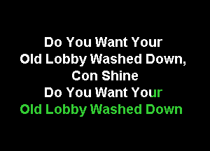 Do You Want Your
Old Lobby Washed Down,

Con Shine
Do You Want Your
Old Lobby Washed Down