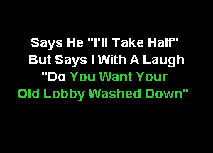 Says He I'll Take Half
But Says I With A Laugh

Do You Want Your
Old Lobby Washed Down