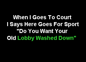 When I Goes To Court
I Says Here Goes For Sport

Do You Want Your
Old Lobby Washed Down