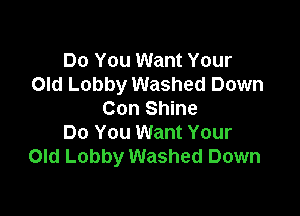 Do You Want Your
Old Lobby Washed Down

Con Shine
Do You Want Your
Old Lobby Washed Down