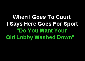 When I Goes To Court
I Says Here Goes For Sport

Do You Want Your
Old Lobby Washed Down