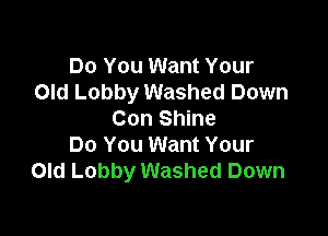 Do You Want Your
Old Lobby Washed Down

Con Shine
Do You Want Your
Old Lobby Washed Down