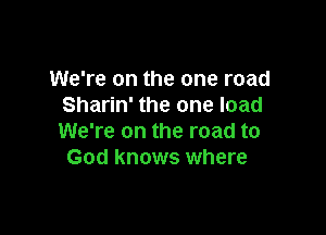 We're on the one road
Sharin' the one load

We're on the road to
God knows where