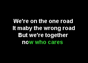 We're on the one road
It maby the wrong road

But we're together
now who cares