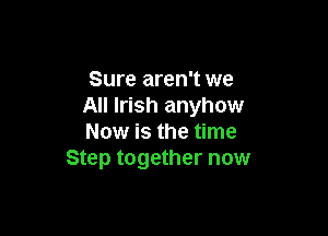 Sure aren't we
All Irish anyhow

Now is the time
Step together now
