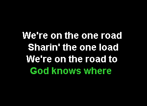 We're on the one road
Sharin' the one load

We're on the road to
God knows where