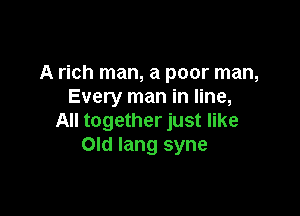A rich man, a poor man,
Every man in line,

All together just like
Old lang syne