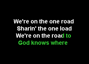 We're on the one road
Sharin' the one load

We're on the road to
God knows where