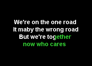 We're on the one road
It maby the wrong road

But we're together
now who cares