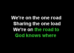 We're on the one road
Sharing the one load

We're on the road to
God knows where