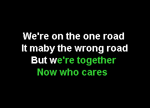 We're on the one road
It maby the wrong road

But we're together
Now who cares