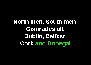 North men, South men
Comrades all,

Dublin, Belfast
Cork and Donegal