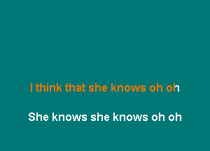 lthink that she knows oh oh

She knows she knows oh oh