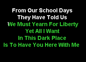 From Our School Days
They Have Told Us
We Must Yearn For Liberty

Yet All I Want
In This Dark Place
Is To Have You Here With Me