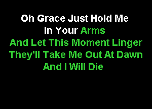 Oh Grace Just Hold Me
In Your Arms
And Let This Moment Linger

They'll Take Me Out At Dawn
And I Will Die