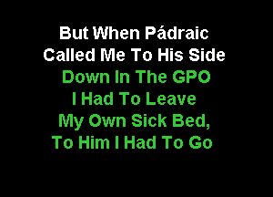 But When Padraic
Called Me To His Side
Down In The GPO

lHad To Leave
My Own Sick Bed,
To Him I Had To Go