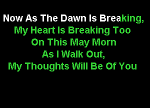 Now As The Dawn ls Breaking,
My Heart Is Breaking Too
On This May Morn

As I Walk Out,
My Thoughts Will Be or You