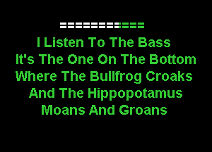 I Listen To The Bass
It's The One On The Bottom
Where The Bullfrog Croaks
And The Hippopotamus
Moans And Groans