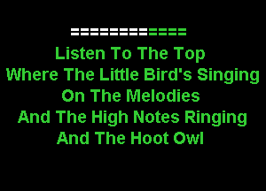 Listen To The Top
Where The Little Bird's Singing
On The Melodies
And The High Notes Ringing
And The Hoot Owl