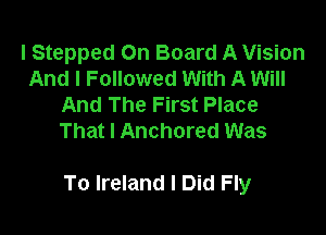 l Stepped On Board A Vision
And I Followed With A Will
And The First Place
That I Anchored Was

To Ireland I Did Fly