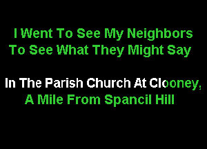 I Went To See My Neighbors
To See What They Might Say

In The Parish Church At Clooney,
A Mile From Spancil Hill