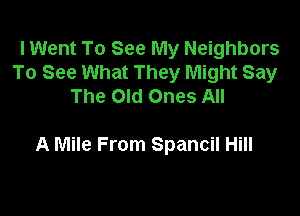 I Went To See My Neighbors
To See What They Might Say
The Old Ones All

A Mile From Spancil Hill