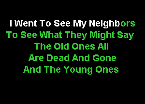 I Went To See My Neighbors
To See What They Might Say
The Old Ones All

Are Dead And Gone
And The Young Ones