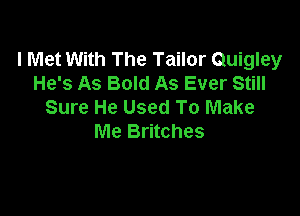 I Met With The Tailor Quigley
He's As Bold As Ever Still
Sure He Used To Make

Me Britches