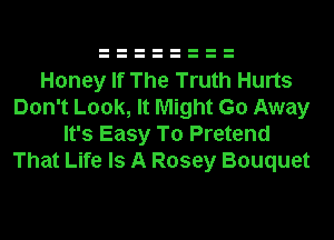 Honey If The Truth Hurts
Don't Look, It Might Go Away

It's Easy To Pretend
That Life Is A Rosey Bouquet