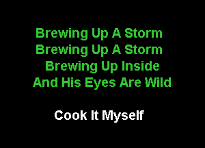 Brewing Up A Storm

Brewing Up A Storm
Brewing Up Inside

And His Eyes Are Wild

Cook It Myself
