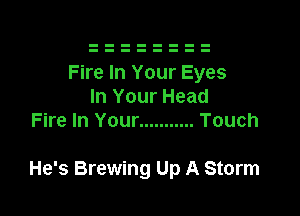 Fire In Your Eyes
In Your Head
Fire In Your ........... Touch

He's Brewing Up A Storm