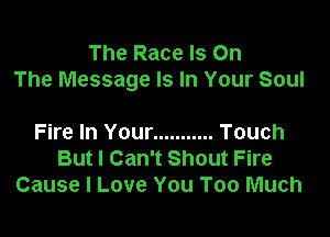 The Race Is On
The Message Is In Your Soul

Fire In Your ........... Touch
But I Can't Shout Fire
Cause I Love You Too Much