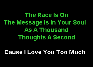 The Race Is On
The Message Is In Your Soul
As A Thousand

Thoughts A Second

Cause I Love You Too Much