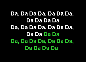 Da, Da Da Da, Da Da Da,
Da Da Da Da

Da, Da Da Da, Da Da Da,
Da Da Da Da

Da, Da Da Da, Da Da Da,
Da Da Da Da