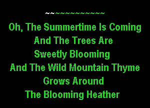 HHHHHHHHHHHH

0h, The Summertime Is Coming
And The Trees Are
Sweetly Blooming
And The Wild Mountain Thyme
Grows Around
The Blooming Heather