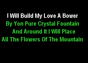 I Will Build My Love A Bower
By Yon Pure Crystal Fountain
And Around It I Will Place
All The Flowers Of The Mountain