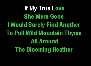 If My True Love

She Were Gone
lWould Surely Find Another
To Pull Wild Mountain Thyme

All Around
The Blooming Heather