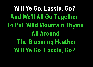Will Ye Go, Lassie, Go?
And We'll All Go Together
To Pull Wild Mountain Thyme
All Around

The Blooming Heather
Will Ye Go, Lassie, Go?