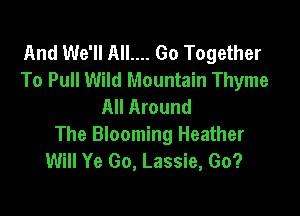 And We'll AIL... Go Together
To Pull Wild Mountain Thyme
All Around

The Blooming Heather
Will Ye Go, Lassie, Go?