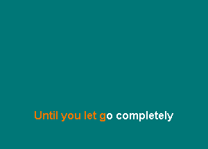 Until you let go completely