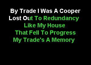 By Trade I Was A Cooper
Lost Out To Redundancy
Like My House

That Fell To Progress
My Trade's A Memory