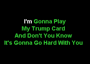 I'm Gonna Play
My Trump Card

And Don't You Know
It's Gonna Go Hard With You