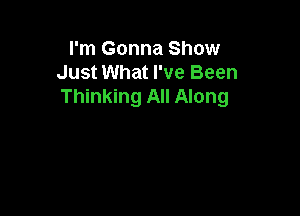 I'm Gonna Show
Just What I've Been
Thinking All Along